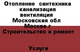 Отопление, сантехника, канализация, вентиляция - Московская обл., Москва г. Строительство и ремонт » Услуги   